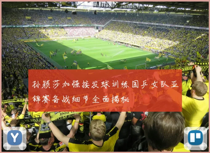 孙颖莎加强接发球训练国乒女队亚锦赛备战细节全面揭秘