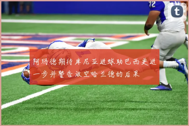 阿玛德期待库尼亚进球助巴西更进一步并警告放空哈兰德的后果