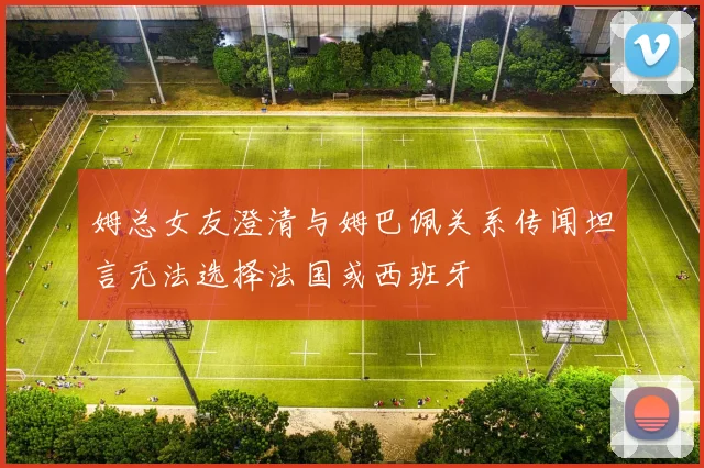 姆总女友澄清与姆巴佩关系传闻坦言无法选择法国或西班牙