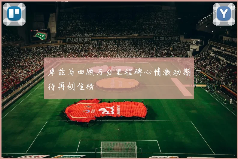 库兹马回顾万分里程碑心情激动期待再创佳绩
