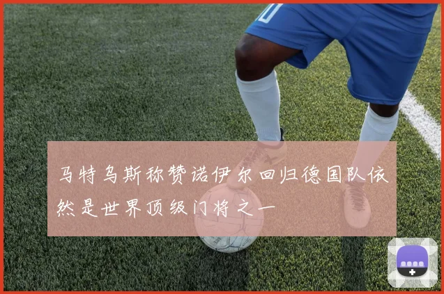 马特乌斯称赞诺伊尔回归德国队依然是世界顶级门将之一
