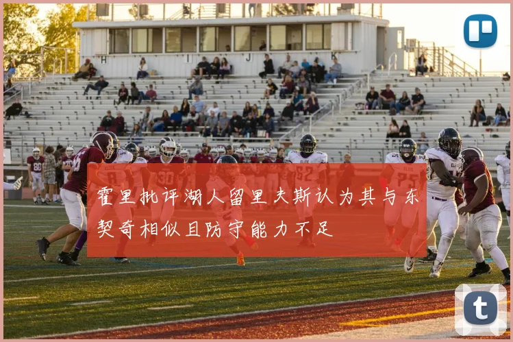 霍里批评湖人留里夫斯认为其与东契奇相似且防守能力不足