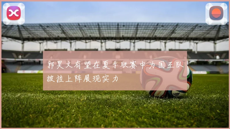 郭昊文有望在夏季联赛中为国王队披挂上阵展现实力