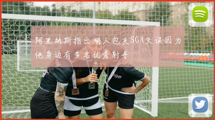 阿里纳斯指出湖人包夹SGA失误因为他身边有多名优秀射手