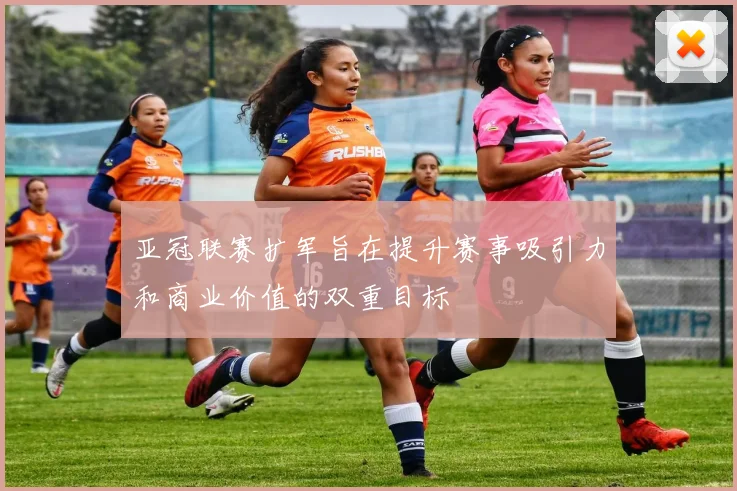 亚冠联赛扩军旨在提升赛事吸引力和商业价值的双重目标