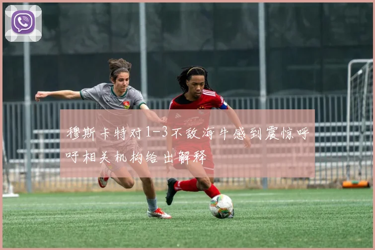 穆斯卡特对1-3不敌海牛感到震惊呼吁相关机构给出解释