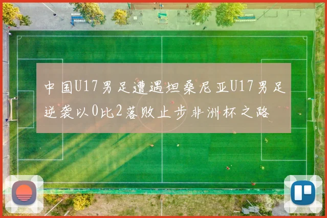 中国U17男足遭遇坦桑尼亚U17男足逆袭以0比2落败止步非洲杯之路