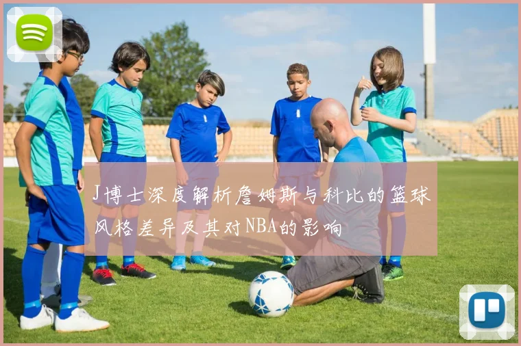J博士深度解析詹姆斯与科比的篮球风格差异及其对NBA的影响
