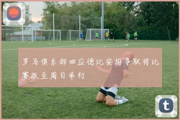 罗马俱乐部回应德比安排争取将比赛改至周日举行