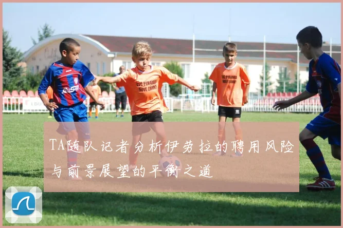 TA随队记者分析伊劳拉的聘用风险与前景展望的平衡之道