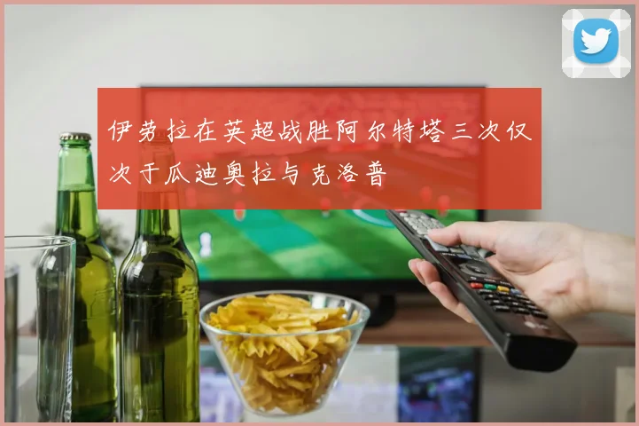 伊劳拉在英超战胜阿尔特塔三次仅次于瓜迪奥拉与克洛普