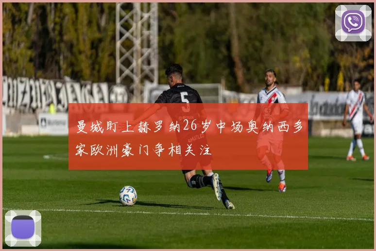 曼城盯上赫罗纳26岁中场奥纳西多家欧洲豪门争相关注