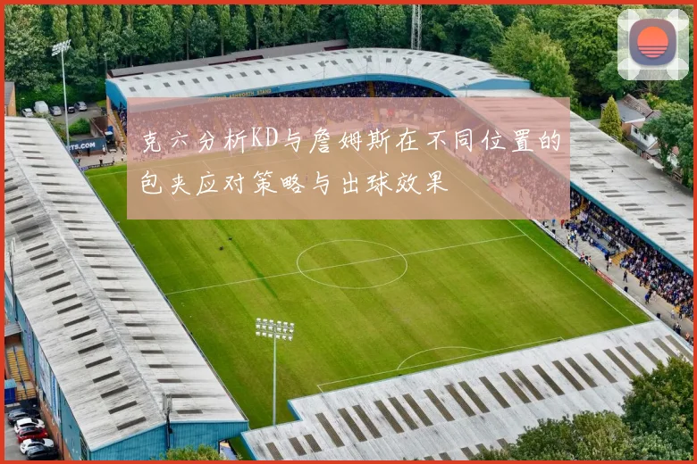 克六分析KD与詹姆斯在不同位置的包夹应对策略与出球效果
