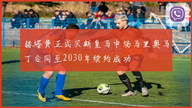 赫塔费正式买断皇马中场马里奥马丁合同至2030年续约成功