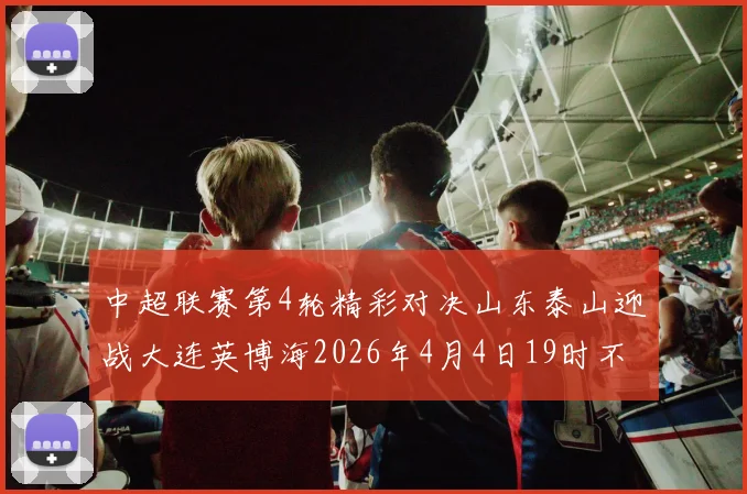 中超联赛第4轮精彩对决山东泰山迎战大连英博海2026年4月4日19时不容错过