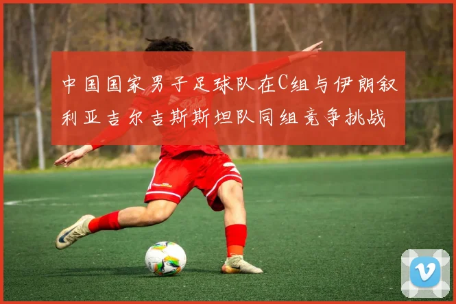 中国国家男子足球队在C组与伊朗叙利亚吉尔吉斯斯坦队同组竞争挑战赛程